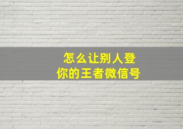 怎么让别人登你的王者微信号