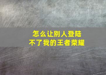 怎么让别人登陆不了我的王者荣耀