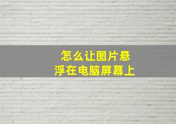 怎么让图片悬浮在电脑屏幕上