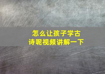 怎么让孩子学古诗呢视频讲解一下