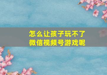 怎么让孩子玩不了微信视频号游戏呢