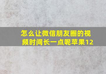 怎么让微信朋友圈的视频时间长一点呢苹果12