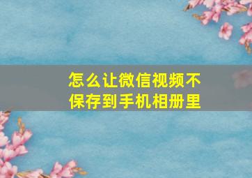 怎么让微信视频不保存到手机相册里