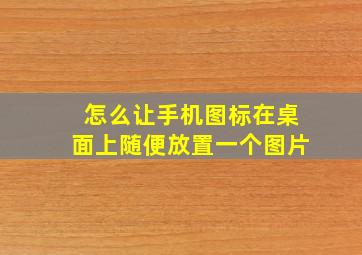 怎么让手机图标在桌面上随便放置一个图片