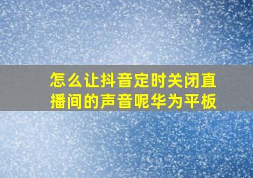 怎么让抖音定时关闭直播间的声音呢华为平板