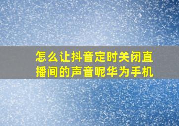 怎么让抖音定时关闭直播间的声音呢华为手机