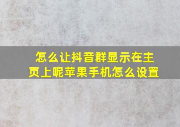 怎么让抖音群显示在主页上呢苹果手机怎么设置