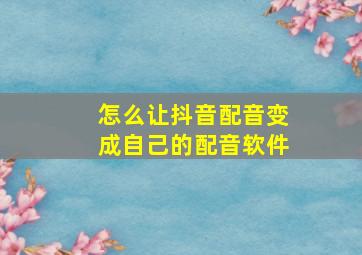 怎么让抖音配音变成自己的配音软件