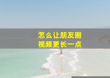 怎么让朋友圈视频更长一点