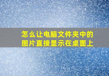 怎么让电脑文件夹中的图片直接显示在桌面上