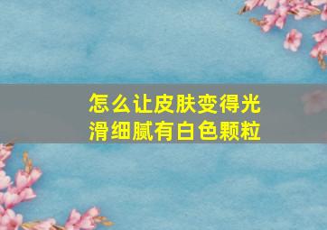 怎么让皮肤变得光滑细腻有白色颗粒