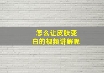 怎么让皮肤变白的视频讲解呢