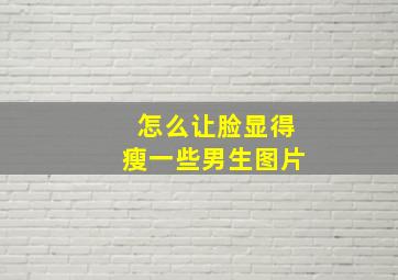 怎么让脸显得瘦一些男生图片