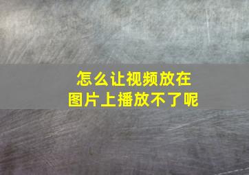 怎么让视频放在图片上播放不了呢