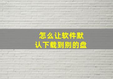 怎么让软件默认下载到别的盘