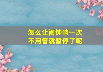 怎么让闹钟响一次不用管就暂停了呢