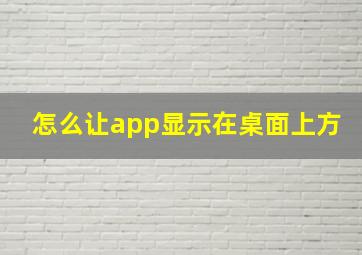 怎么让app显示在桌面上方