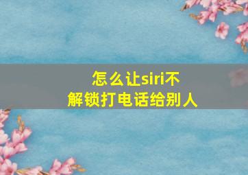 怎么让siri不解锁打电话给别人