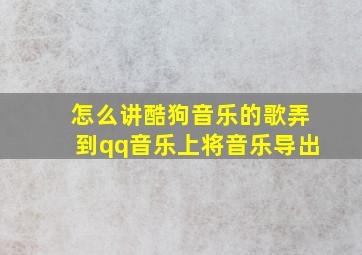 怎么讲酷狗音乐的歌弄到qq音乐上将音乐导出