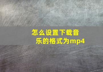 怎么设置下载音乐的格式为mp4