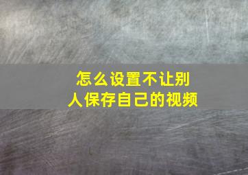 怎么设置不让别人保存自己的视频