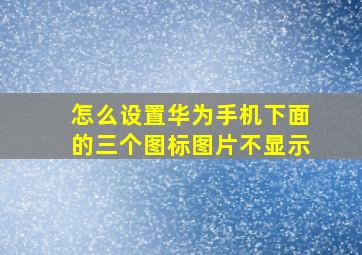 怎么设置华为手机下面的三个图标图片不显示