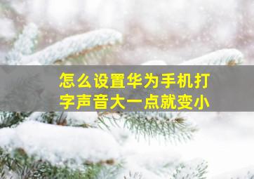 怎么设置华为手机打字声音大一点就变小