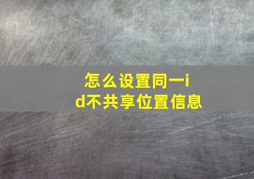 怎么设置同一id不共享位置信息