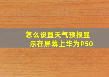 怎么设置天气预报显示在屏幕上华为P50