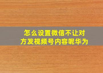 怎么设置微信不让对方发视频号内容呢华为