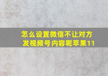 怎么设置微信不让对方发视频号内容呢苹果11