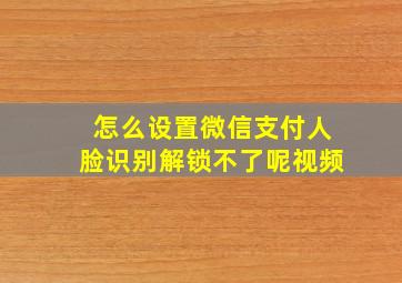 怎么设置微信支付人脸识别解锁不了呢视频