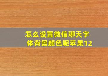 怎么设置微信聊天字体背景颜色呢苹果12