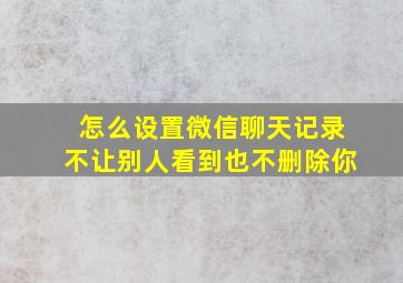 怎么设置微信聊天记录不让别人看到也不删除你