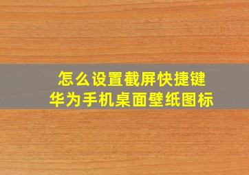 怎么设置截屏快捷键华为手机桌面壁纸图标