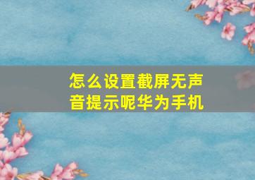 怎么设置截屏无声音提示呢华为手机