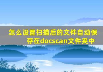 怎么设置扫描后的文件自动保存在docscan文件夹中