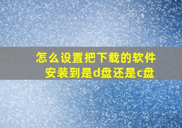 怎么设置把下载的软件安装到是d盘还是c盘