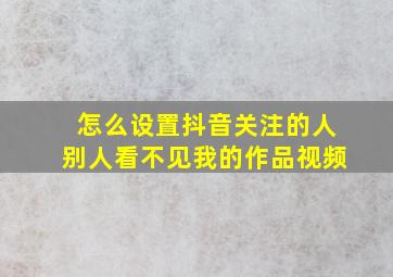 怎么设置抖音关注的人别人看不见我的作品视频