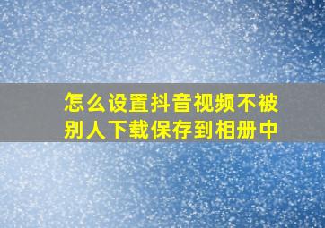 怎么设置抖音视频不被别人下载保存到相册中