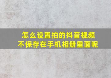 怎么设置拍的抖音视频不保存在手机相册里面呢