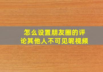 怎么设置朋友圈的评论其他人不可见呢视频