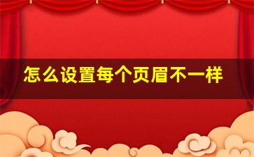 怎么设置每个页眉不一样