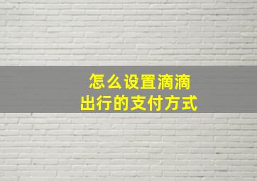 怎么设置滴滴出行的支付方式