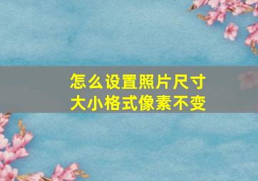 怎么设置照片尺寸大小格式像素不变