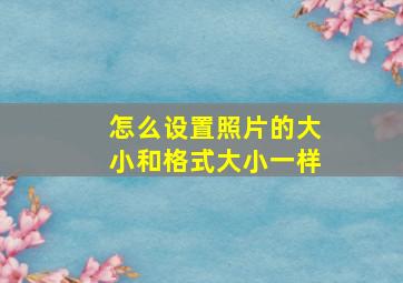 怎么设置照片的大小和格式大小一样