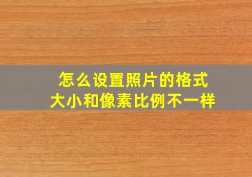 怎么设置照片的格式大小和像素比例不一样