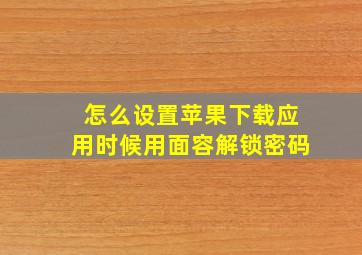 怎么设置苹果下载应用时候用面容解锁密码