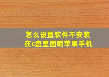 怎么设置软件不安装在c盘里面呢苹果手机