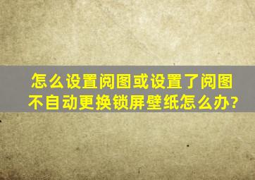 怎么设置阅图或设置了阅图不自动更换锁屏壁纸怎么办?